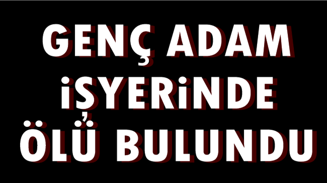 GENÇ ADAM İŞYERİNDE ÖLÜ BULUNDU